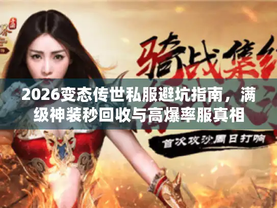 2026变态传世私服避坑指南，满级神装秒回收与高爆率服真相