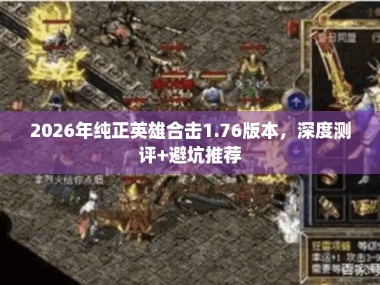 2026年纯正英雄合击1.76版本,深度测评+避坑推荐 2026年纯正英雄合击1.76版本,深度测评+避坑推荐