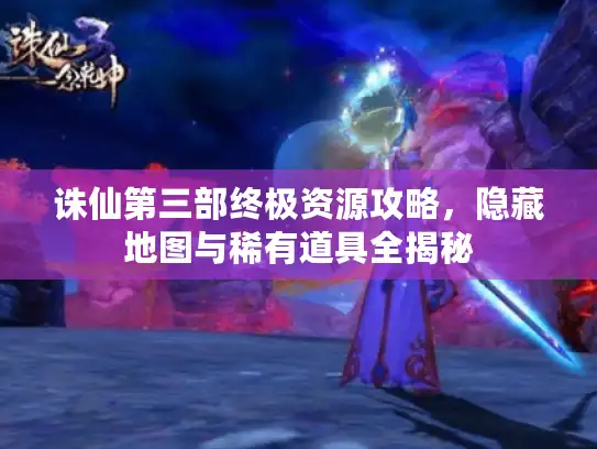 诛仙第三部终极资源攻略，隐藏地图与稀有道具全揭秘