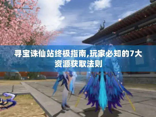 寻宝诛仙站终极指南,玩家必知的7大资源获取法则