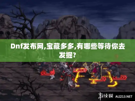Dnf发布网,宝藏多多,有哪些等待你去发掘? Dnf发布网,宝藏多多,有哪些等待你去发掘?