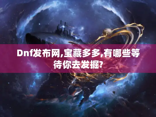 Dnf发布网,宝藏多多,有哪些等待你去发掘? Dnf发布网,宝藏多多,有哪些等待你去发掘?