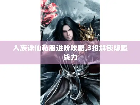 人族诛仙私服进阶攻略,3招解锁隐藏战力