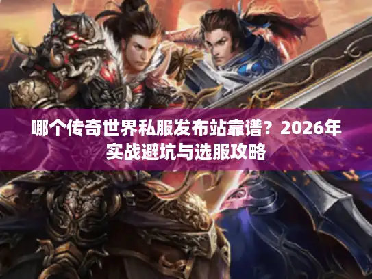 哪个传奇世界私服发布站靠谱？2026年实战避坑与选服攻略