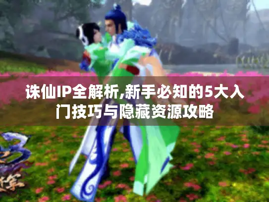 诛仙IP全解析,新手必知的5大入门技巧与隐藏资源攻略