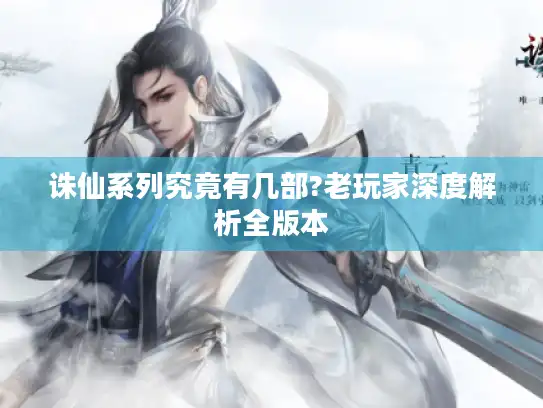 诛仙系列究竟有几部?老玩家深度解析全版本