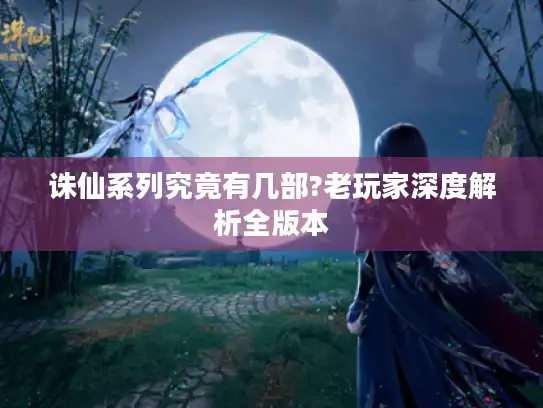 诛仙系列究竟有几部?老玩家深度解析全版本