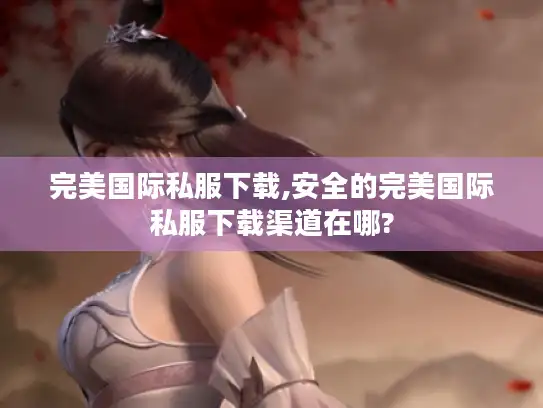 完美国际私服下载,安全的完美国际私服下载渠道在哪?