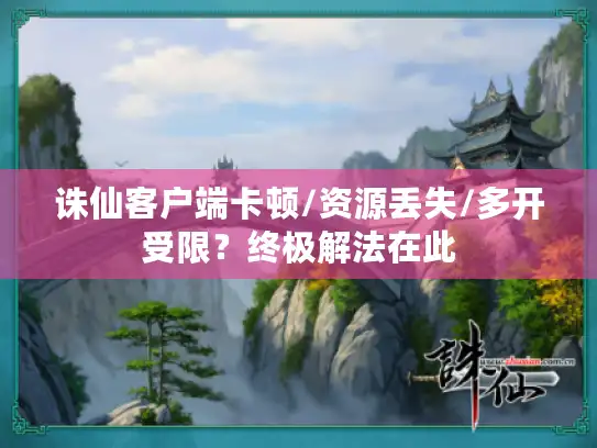 诛仙客户端卡顿/资源丢失/多开受限?终极解法在此 诛仙客户端卡顿/资源丢失/多开受限?终极解法在此
