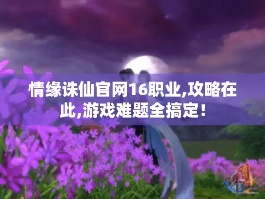 情缘诛仙官网16职业,攻略在此,游戏难题全搞定！