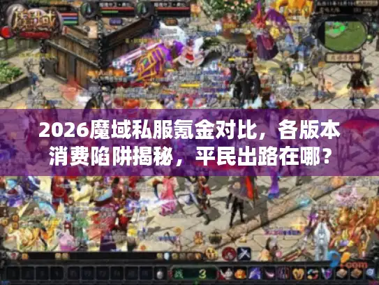 2026魔域私服氪金对比，各版本消费陷阱揭秘，平民出路在哪？