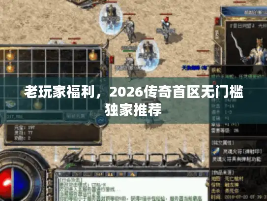 老玩家福利，2026传奇首区无门槛独家推荐