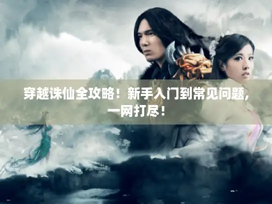 穿越诛仙全攻略！新手入门到常见问题,一网打尽！