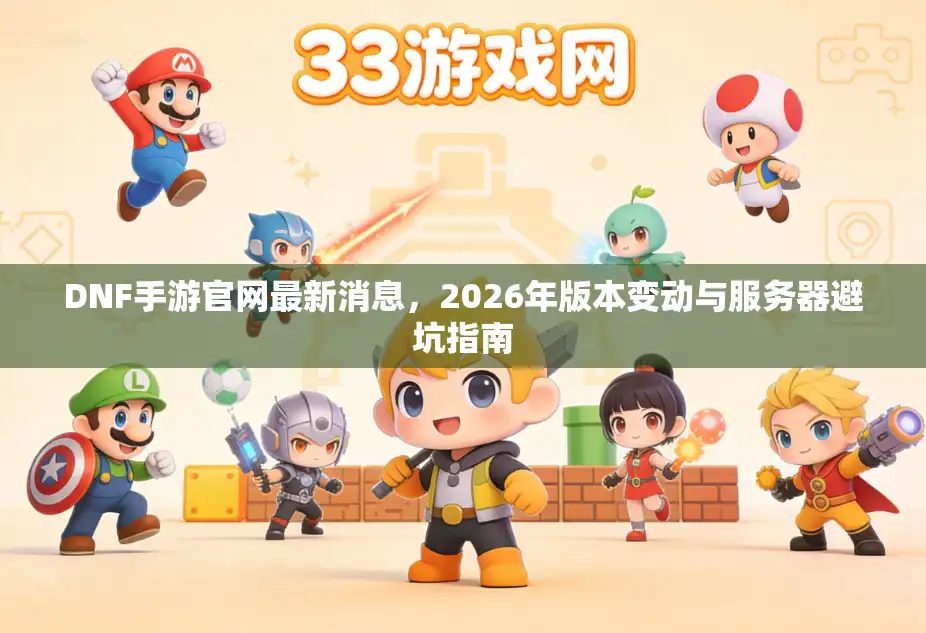 DNF手游官网最新消息，2026年版本变动与服务器避坑指南