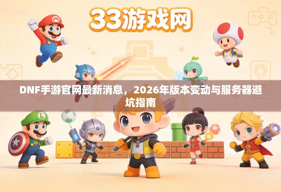 DNF手游官网最新消息，2026年版本变动与服务器避坑指南