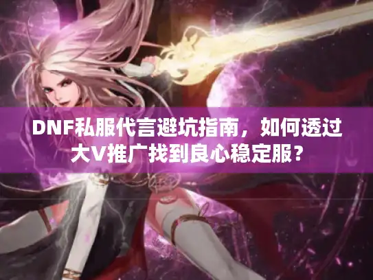 DNF私服代言避坑指南，如何透过大V推广找到良心稳定服？