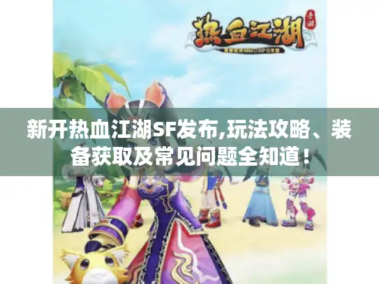 新开热血江湖SF发布,玩法攻略、装备获取及常见问题全知道! 新开热血江湖SF发布,玩法攻略、装备获取及常见问题全知道!