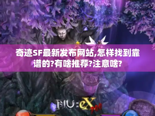 奇迹SF最新发布网站,怎样找到靠谱的?有啥推荐?注意啥? 奇迹SF最新发布网站,怎样找到靠谱的?有啥推荐?注意啥?