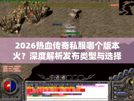 2026热血传奇私服哪个版本火?深度解析发布类型与选择 2026热血传奇私服哪个版本火?深度解析发布类型与选择