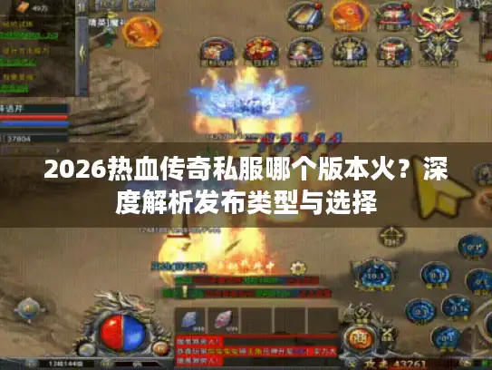 2026热血传奇私服哪个版本火?深度解析发布类型与选择 2026热血传奇私服哪个版本火?深度解析发布类型与选择
