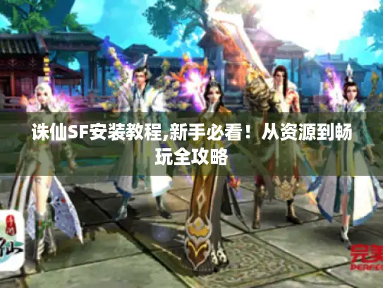 诛仙SF安装教程,新手必看！从资源到畅玩全攻略