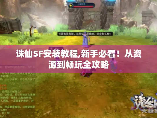 诛仙SF安装教程,新手必看！从资源到畅玩全攻略
