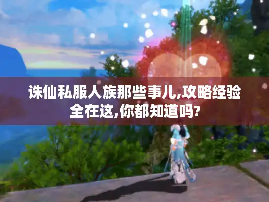 诛仙私服人族那些事儿,攻略经验全在这,你都知道吗?