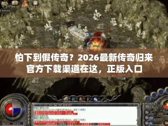 怕下到假传奇？2026最新传奇归来官方下载渠道在这，正版入口