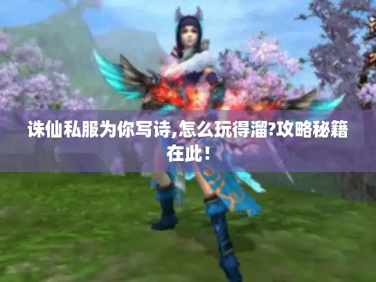 诛仙私服为你写诗,怎么玩得溜?攻略秘籍在此! 诛仙私服为你写诗,怎么玩得溜?攻略秘籍在此!