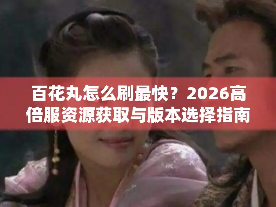 百花丸怎么刷最快？2026高倍服资源获取与版本选择指南