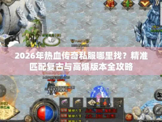 2026年热血传奇私服哪里找?精准匹配复古与高爆版本全攻略 2026年热血传奇私服哪里找?精准匹配复古与高爆版本全攻略