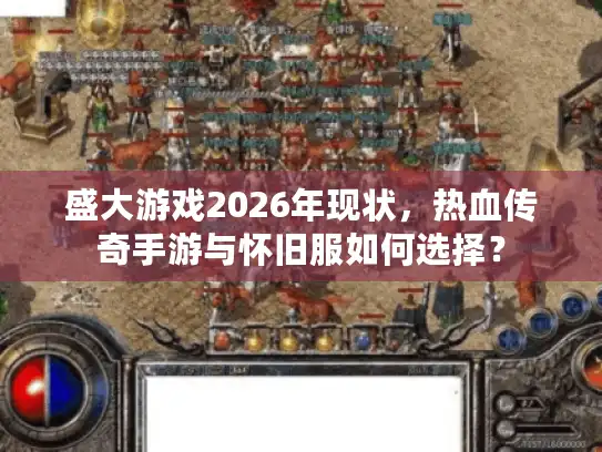 盛大游戏2026年现状，热血传奇手游与怀旧服如何选择？