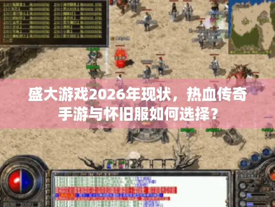 盛大游戏2026年现状，热血传奇手游与怀旧服如何选择？