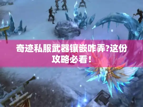 奇迹私服武器镶嵌咋弄?这份攻略必看! 奇迹私服武器镶嵌咋弄?这份攻略必看!