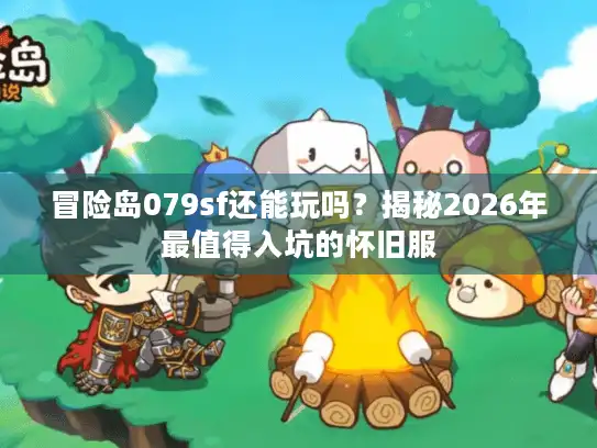 冒险岛079sf还能玩吗？揭秘2026年最值得入坑的怀旧服