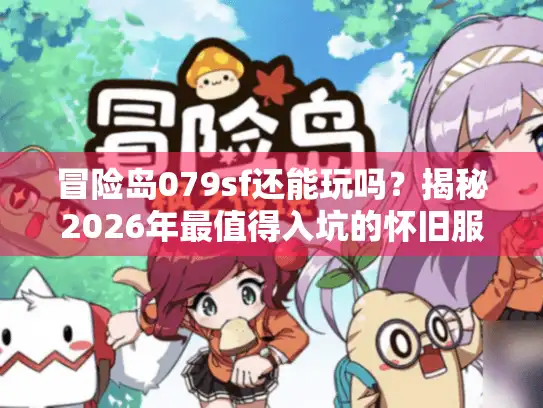 冒险岛079sf还能玩吗？揭秘2026年最值得入坑的怀旧服