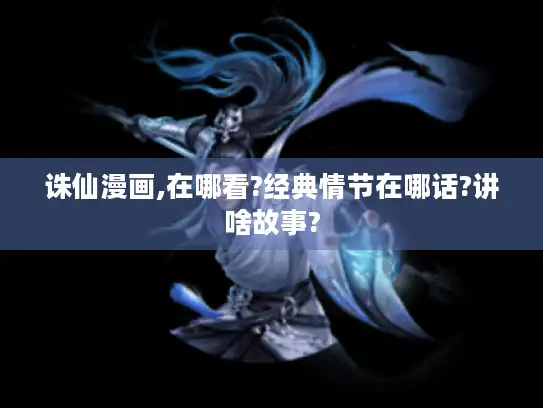 诛仙漫画,在哪看?经典情节在哪话?讲啥故事?