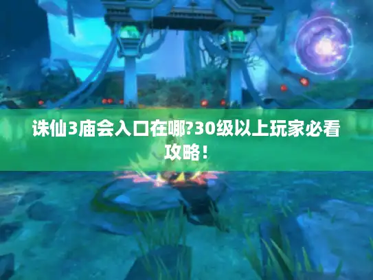 诛仙3庙会入口在哪?30级以上玩家必看攻略! 诛仙3庙会入口在哪?30级以上玩家必看攻略!