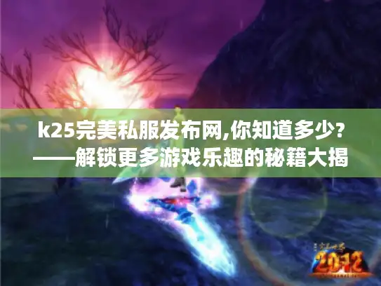 k25完美私服发布网,你知道多少?——解锁更多游戏乐趣的秘籍大揭秘
