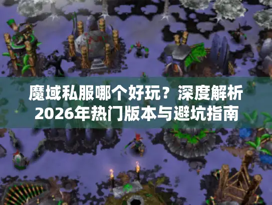魔域私服哪个好玩?深度解析2026年热门版本与避坑指南 魔域私服哪个好玩?深度解析2026年热门版本与避坑指南