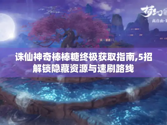 诛仙神奇棒棒糖终极获取指南,5招解锁隐藏资源与速刷路线 诛仙神奇棒棒糖终极获取指南,5招解锁隐藏资源与速刷路线