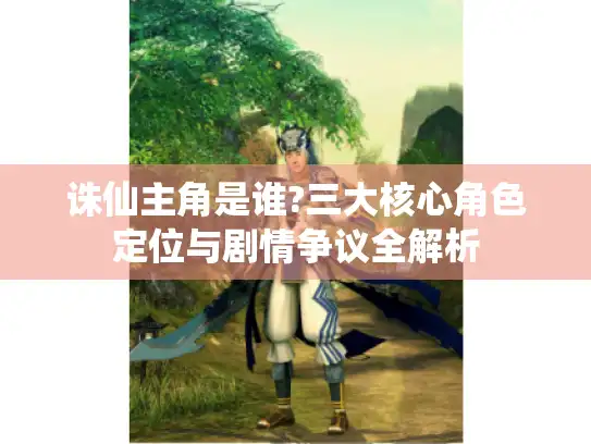 诛仙主角是谁?三大核心角色定位与剧情争议全解析