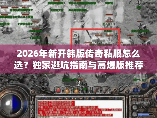 2026年新开韩版传奇私服怎么选？独家避坑指南与高爆版推荐