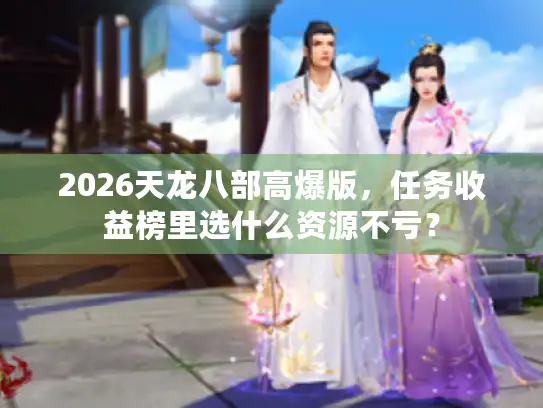 2026天龙八部高爆版,任务收益榜里选什么资源不亏? 2026天龙八部高爆版,任务收益榜里选什么资源不亏?
