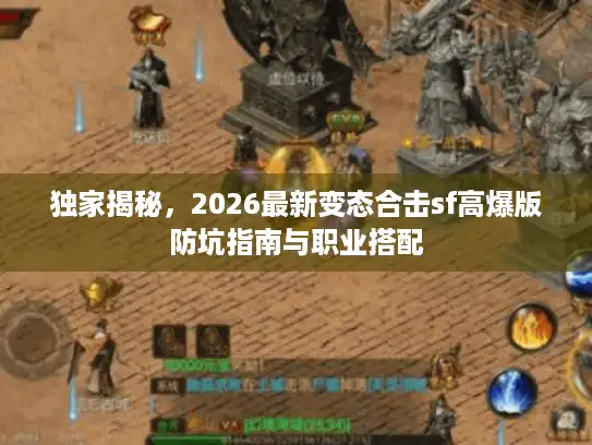 独家揭秘,2026最新变态合击sf高爆版防坑指南与职业搭配 独家揭秘,2026最新变态合击sf高爆版防坑指南与职业搭配