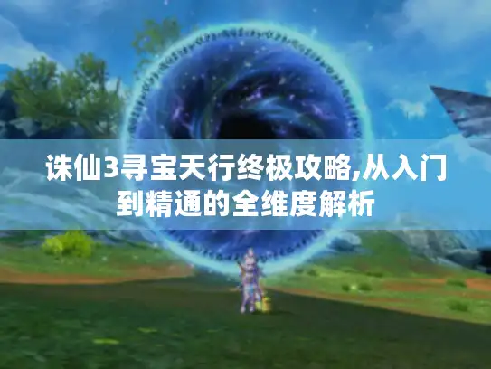 诛仙3寻宝天行终极攻略,从入门到精通的全维度解析