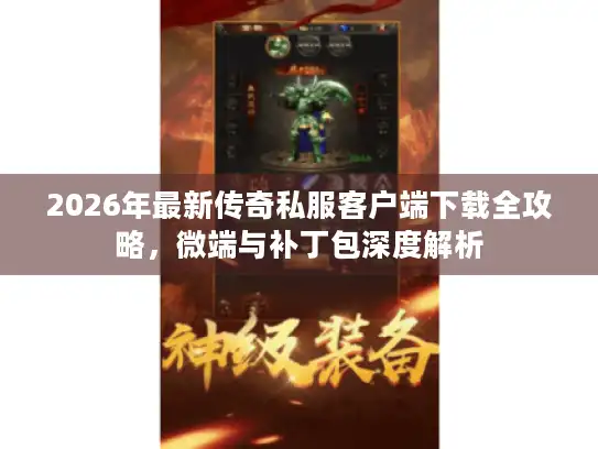 2026年最新传奇私服客户端下载全攻略，微端与补丁包深度解析