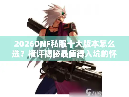 2026DNF私服十大版本怎么选？横评揭秘最值得入坑的怀旧服