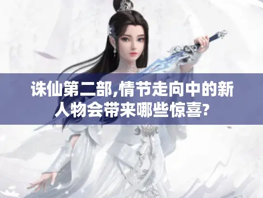 诛仙第二部,情节走向中的新人物会带来哪些惊喜? 诛仙第二部,情节走向中的新人物会带来哪些惊喜?