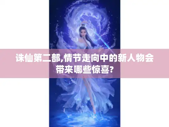 诛仙第二部,情节走向中的新人物会带来哪些惊喜? 诛仙第二部,情节走向中的新人物会带来哪些惊喜?